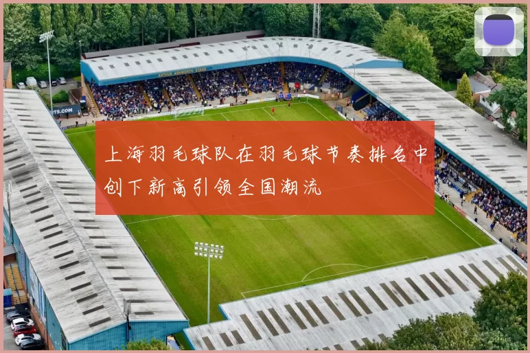 上海羽毛球队在羽毛球节奏排名中创下新高引领全国潮流
