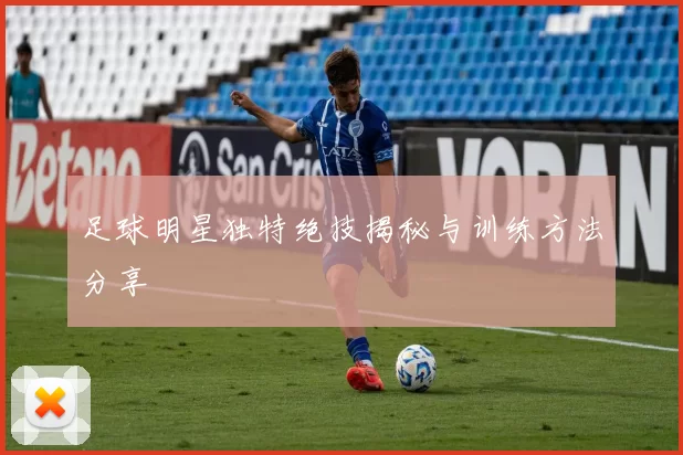 足球明星独特绝技揭秘与训练方法分享