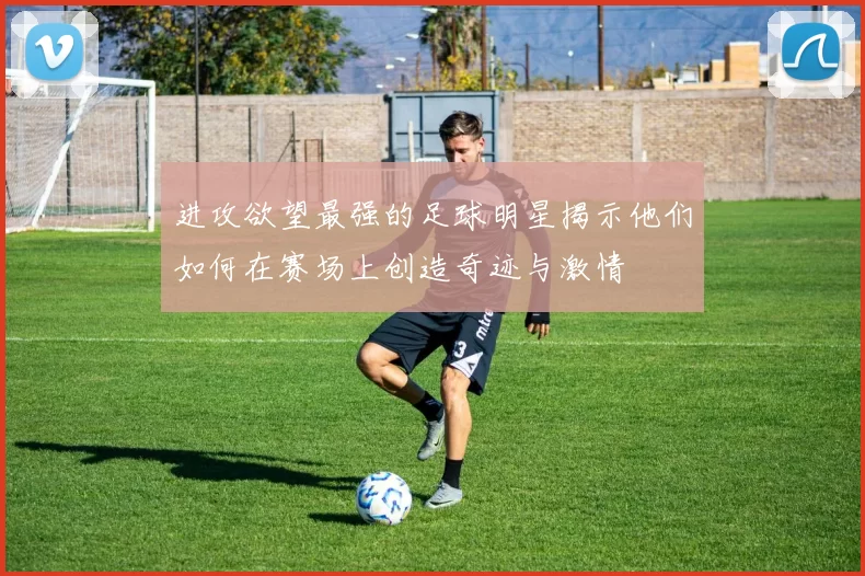 进攻欲望最强的足球明星揭示他们如何在赛场上创造奇迹与激情