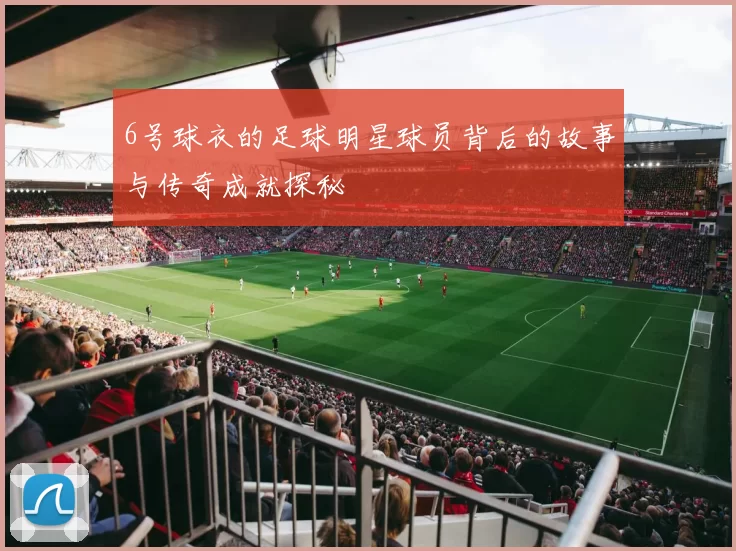 6号球衣的足球明星球员背后的故事与传奇成就探秘