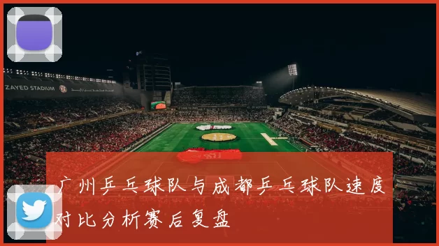 广州乒乓球队与成都乒乓球队速度对比分析赛后复盘
