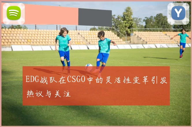 EDG战队在CSGO中的灵活性变革引发热议与关注
