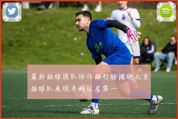 最新排球团队协作排行榜揭晓北京排球队表现卓越位居第一