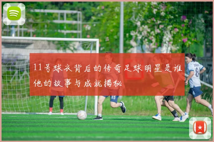 11号球衣背后的传奇足球明星是谁他的故事与成就揭秘