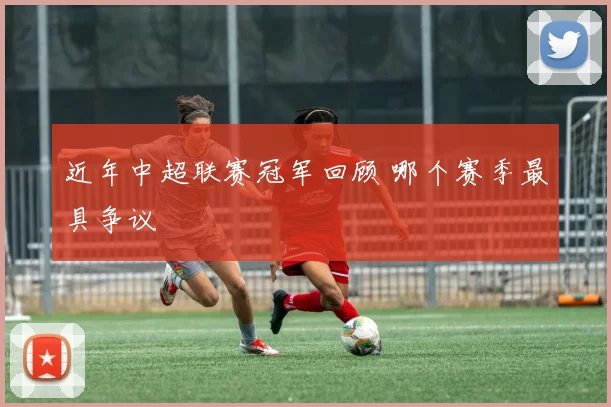 近年中超联赛冠军回顾 哪个赛季最具争议