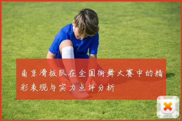 南京滑板队在全国街舞大赛中的精彩表现与实力点评分析