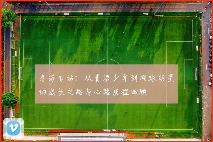 李芳专访：从青涩少年到网球明星的成长之路与心路历程回顾