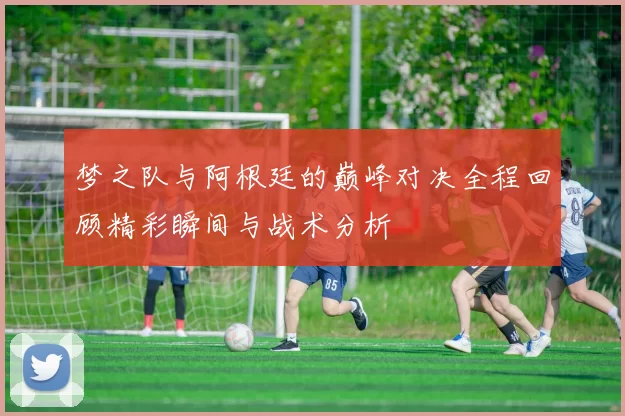 梦之队与阿根廷的巅峰对决全程回顾精彩瞬间与战术分析