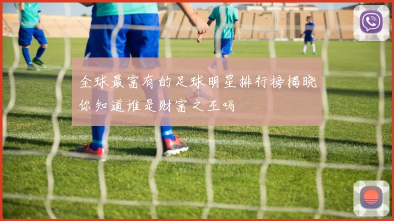 全球最富有的足球明星排行榜揭晓你知道谁是财富之王吗