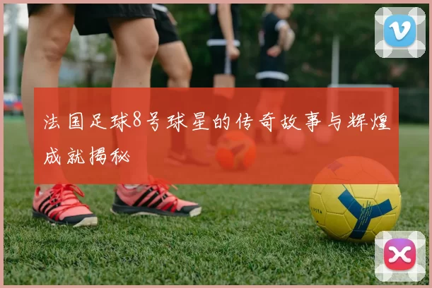 法国足球8号球星的传奇故事与辉煌成就揭秘