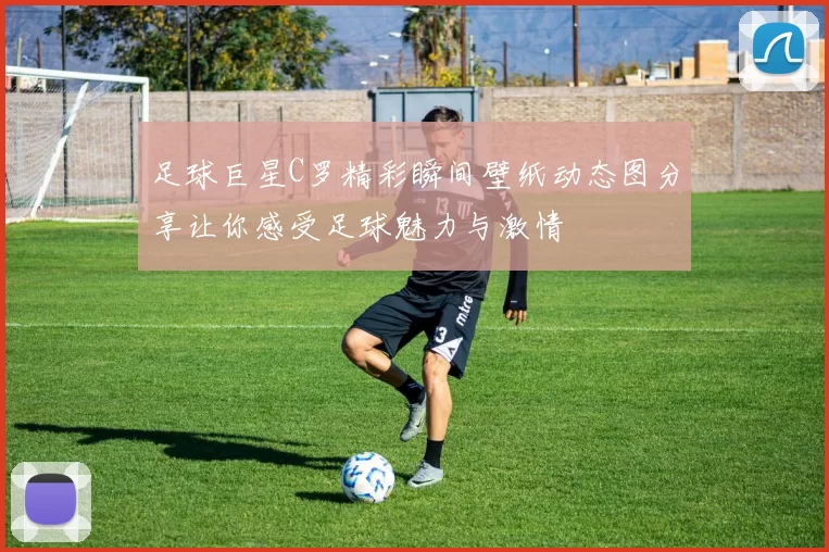 足球巨星C罗精彩瞬间壁纸动态图分享让你感受足球魅力与激情