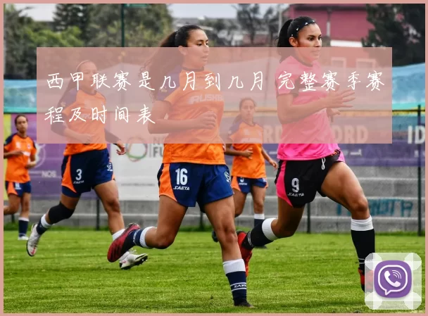 西甲联赛是几月到几月 完整赛季赛程及时间表