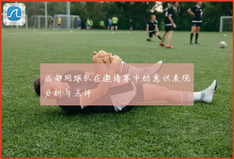 成都网球队在邀请赛中的意识表现分析与点评