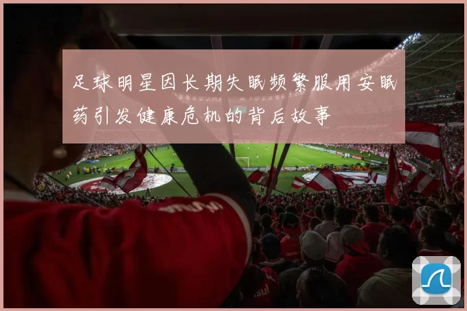 足球明星因长期失眠频繁服用安眠药引发健康危机的背后故事