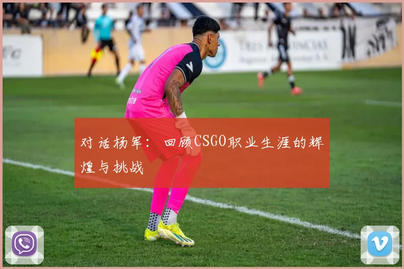 对话杨军：回顾CSGO职业生涯的辉煌与挑战