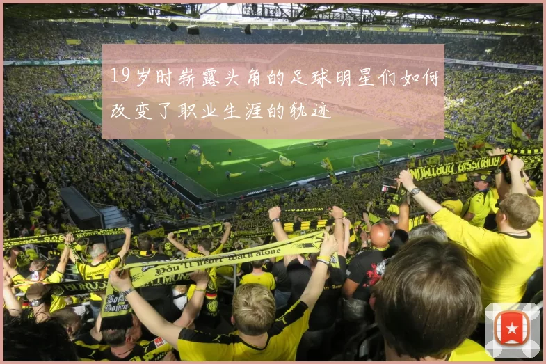 19岁时崭露头角的足球明星们如何改变了职业生涯的轨迹