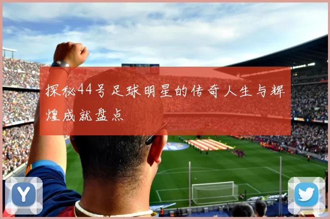 探秘44号足球明星的传奇人生与辉煌成就盘点