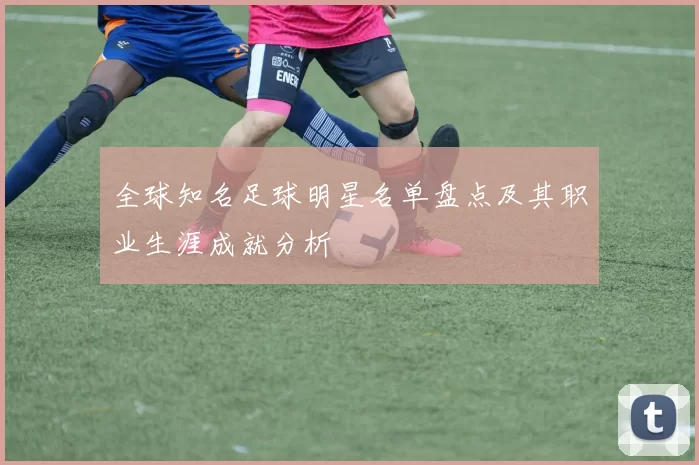 全球知名足球明星名单盘点及其职业生涯成就分析