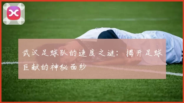 武汉足球队的速度之谜：揭开足球巨献的神秘面纱