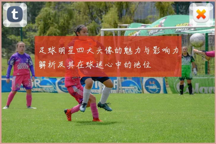 足球明星四大头像的魅力与影响力解析及其在球迷心中的地位