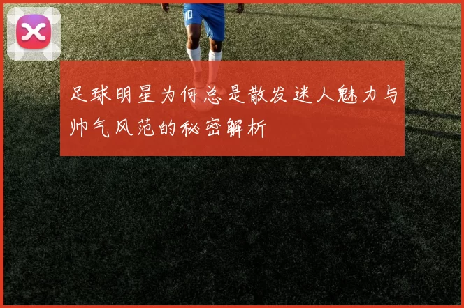 足球明星为何总是散发迷人魅力与帅气风范的秘密解析