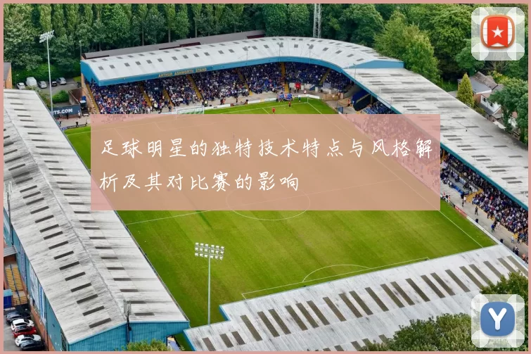 足球明星的独特技术特点与风格解析及其对比赛的影响