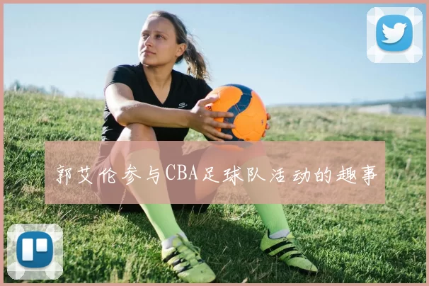 郭艾伦参与CBA足球队活动的趣事