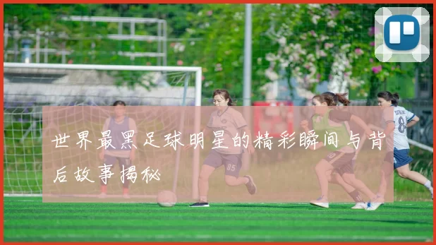 世界最黑足球明星的精彩瞬间与背后故事揭秘