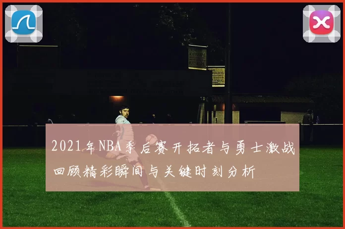 2021年NBA季后赛开拓者与勇士激战回顾精彩瞬间与关键时刻分析