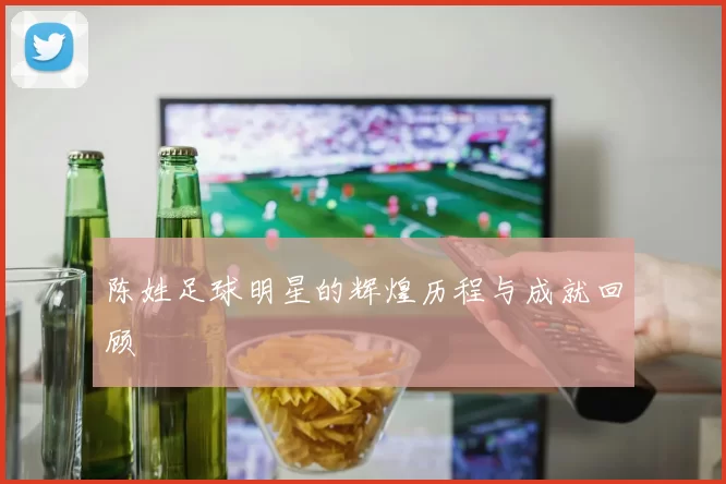 陈姓足球明星的辉煌历程与成就回顾