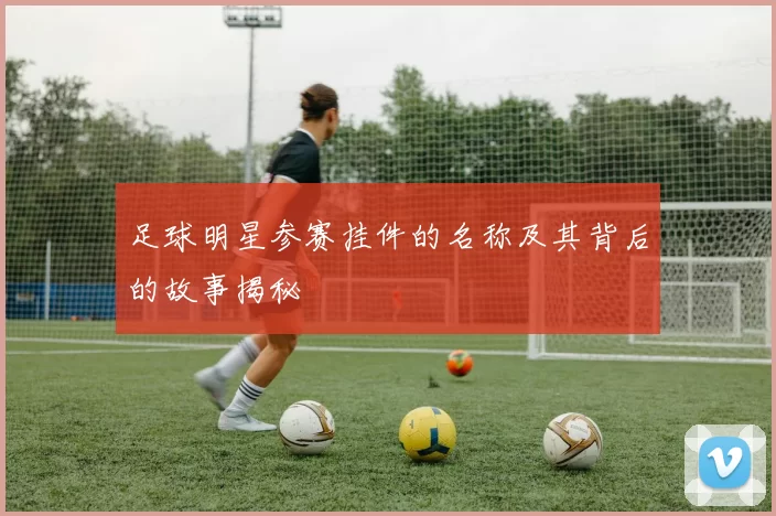 足球明星参赛挂件的名称及其背后的故事揭秘