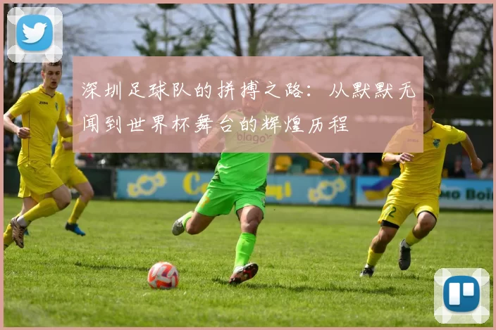 深圳足球队的拼搏之路：从默默无闻到世界杯舞台的辉煌历程