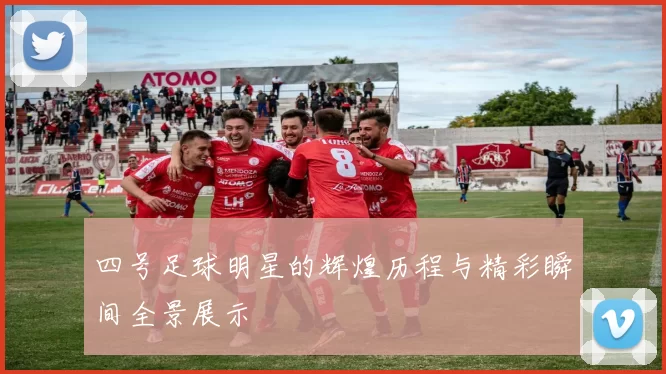四号足球明星的辉煌历程与精彩瞬间全景展示
