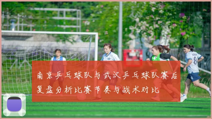南京乒乓球队与武汉乒乓球队赛后复盘分析比赛节奏与战术对比