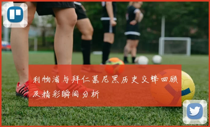 利物浦与拜仁慕尼黑历史交锋回顾及精彩瞬间分析