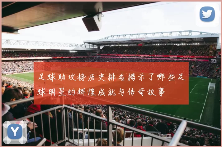 足球助攻榜历史排名揭示了哪些足球明星的辉煌成就与传奇故事