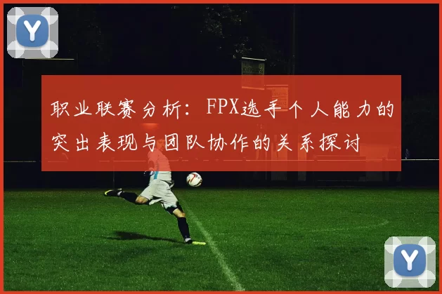 职业联赛分析：FPX选手个人能力的突出表现与团队协作的关系探讨