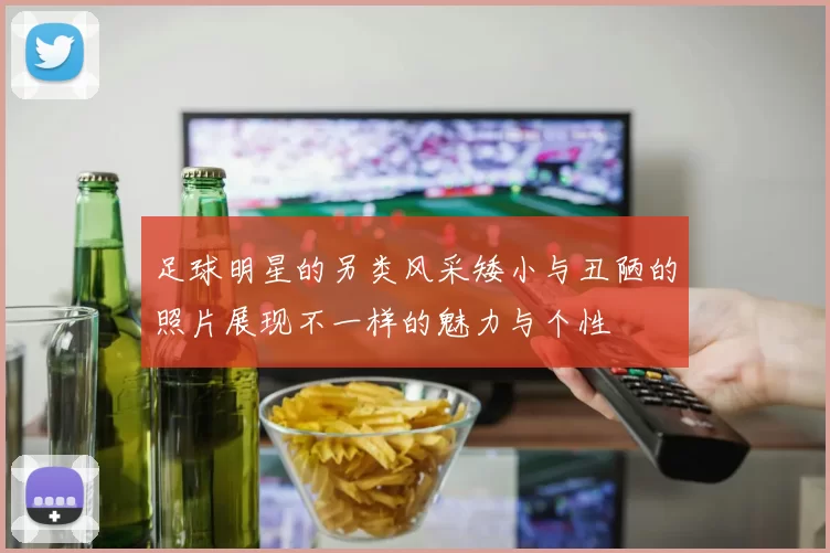 足球明星的另类风采矮小与丑陋的照片展现不一样的魅力与个性