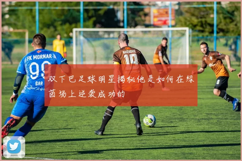 双下巴足球明星揭秘他是如何在绿茵场上逆袭成功的