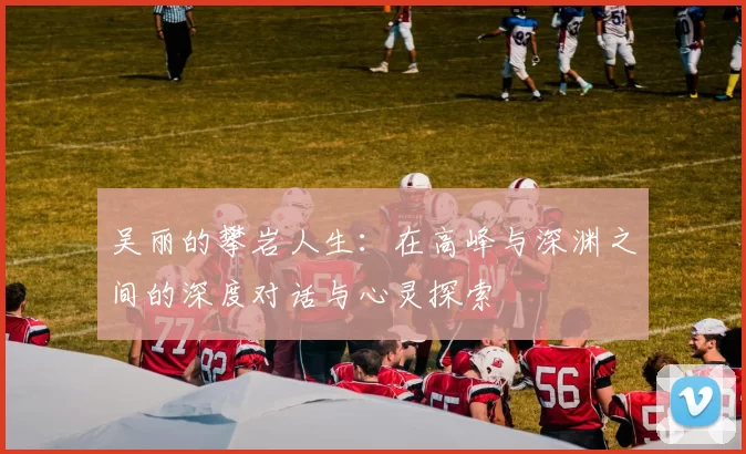 吴丽的攀岩人生：在高峰与深渊之间的深度对话与心灵探索