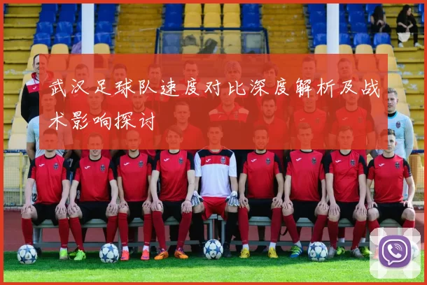 武汉足球队速度对比深度解析及战术影响探讨