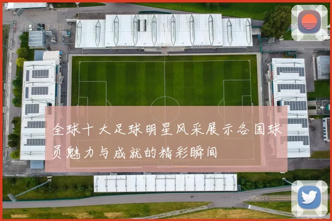 全球十大足球明星风采展示各国球员魅力与成就的精彩瞬间