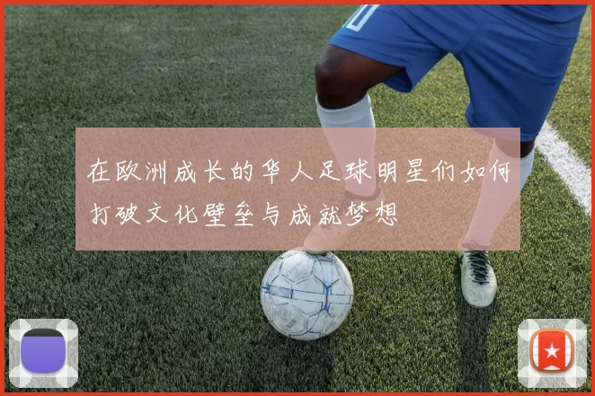 在欧洲成长的华人足球明星们如何打破文化壁垒与成就梦想