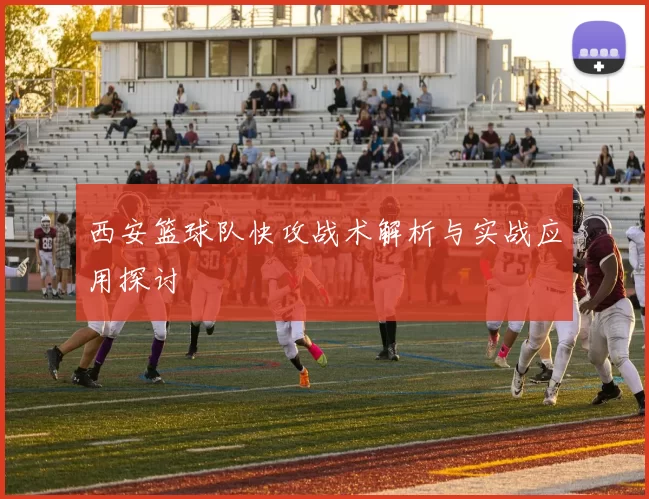 西安篮球队快攻战术解析与实战应用探讨