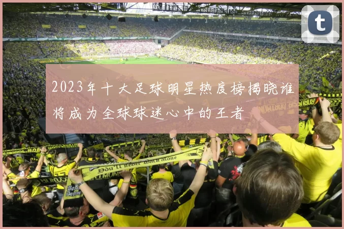 2023年十大足球明星热度榜揭晓谁将成为全球球迷心中的王者