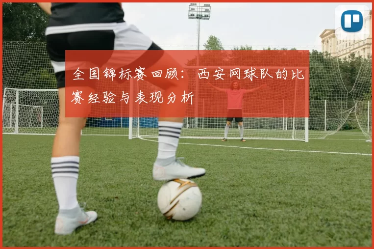 全国锦标赛回顾：西安网球队的比赛经验与表现分析