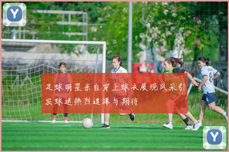足球明星亲自穿上球衣展现风采引发球迷热烈追捧与期待