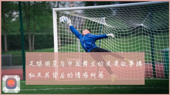 足球明星与中国舞女的浪漫故事揭秘及其背后的情感纠葛