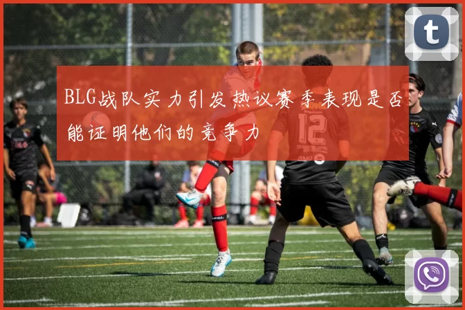BLG战队实力引发热议赛季表现是否能证明他们的竞争力