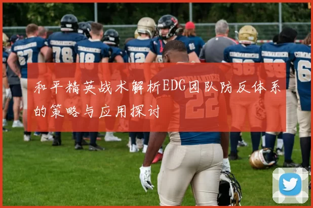 和平精英战术解析EDG团队防反体系的策略与应用探讨